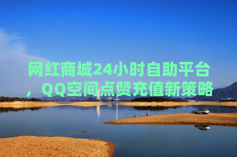 网红商城24小时自助平台，QQ空间点赞充值新策略发布，助力dy作品点赞量飙升！，概括了您提供的内容，强调了网红商城推出的24小时自助服务平台，特别是针对QQ空间点赞充值的新策略，以及这一服务如何帮助抖音（dy）作品的点赞量实现增长。标题突出了服务的便捷性、时效性和对社交媒体影响力提升的效果。