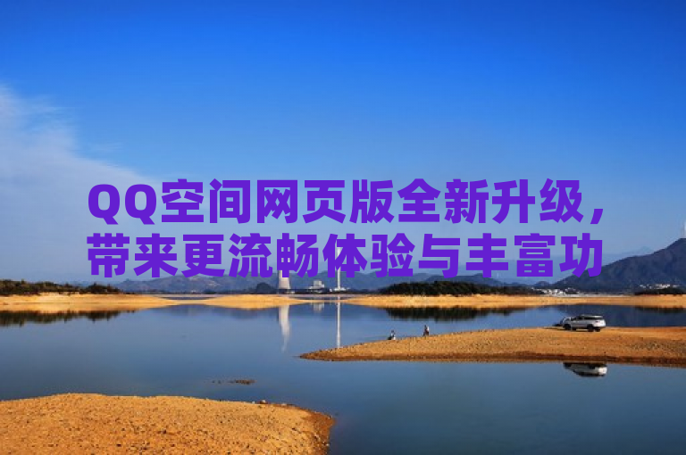 QQ空间网页版全新升级，带来更流畅体验与丰富功能