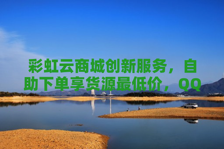 彩虹云商城创新服务，自助下单享货源最低价，QQ空间点赞免费送5000赞