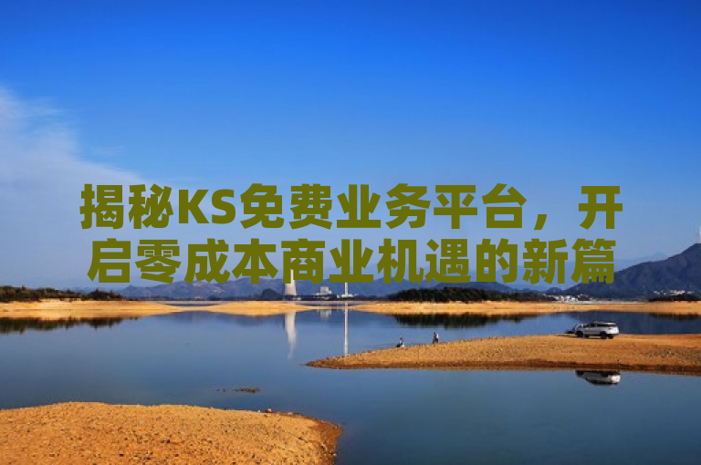 揭秘KS免费业务平台，开启零成本商业机遇的新篇章