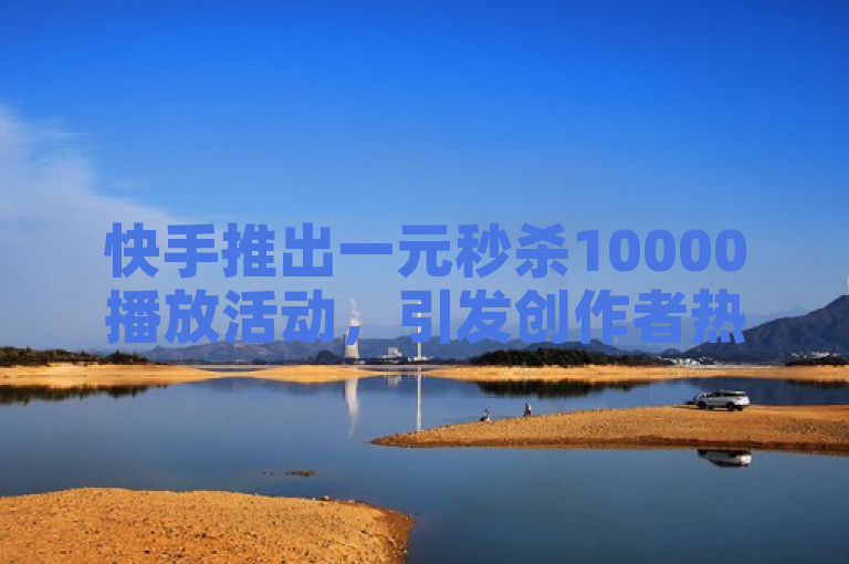 快手推出一元秒杀10000播放活动，引发创作者热议