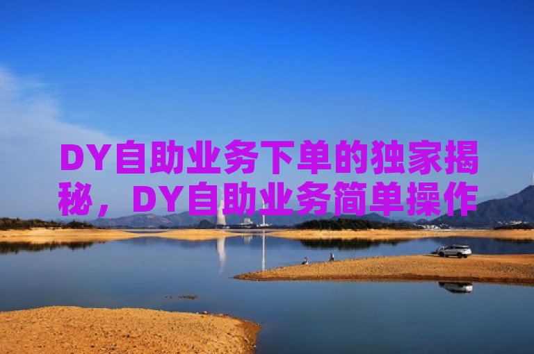 DY自助业务下单的独家揭秘，DY自助业务简单操作指南！2025必学，在数字化时代，自助服务已成为提升效率和优化体验的重要方式。DY自助平台凭借其独特的业务下单流程、强大的功能特点和显著的优势，为用户提供了全新的服务体验。无论是企业还是个人，都可以通过这一便捷的服务模式，轻松完成各种业务下单操作，从而提升工作效率，优化消费体验。本文将为您详细介绍DY自助平台的使用方法及其优势，让您在2025年轻松掌握这一必备技能。