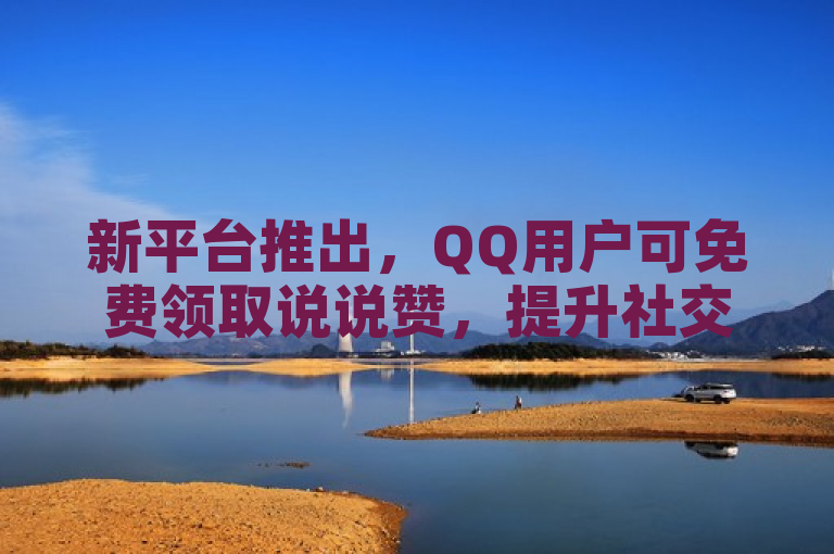 新平台推出，QQ用户可免费领取说说赞，提升社交互动体验