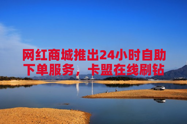 网红商城推出24小时自助下单服务，卡盟在线刷钻官网助力业务增长