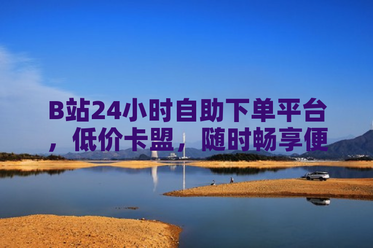 B站24小时自助下单平台，低价卡盟，随时畅享便捷服务