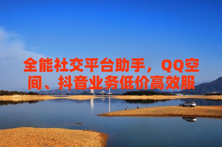 全能社交平台助手，QQ空间、抖音业务低价高效服务上线，简洁明了地概括了上述内容，既突出了服务的全面性（涵盖QQ空间和抖音两大平台），又强调了其核心优势——低价且高效。同时，全能社交平台助手这一表述也增加了吸引力和神秘感，可能吸引目标读者点击了解详情。