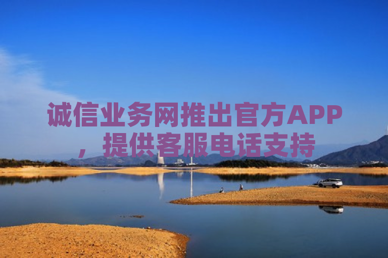 诚信业务网推出官方APP，提供客服电话支持