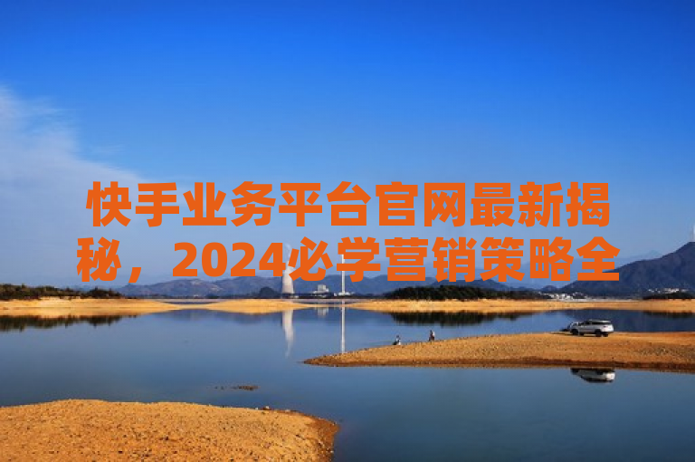 快手业务平台官网最新揭秘，2024必学营销策略全解析！，揭示了文章的主要内容和吸引力，同时强调了内容的时效性和实用性。它突出了快手业务平台网站的最新动态，并提供了关于如何在2024年利用该平台进行有效营销的全面指南。