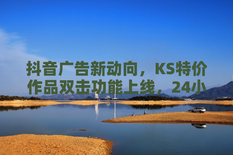 抖音广告新动向，KS特价作品双击功能上线，24小时自助平台引领刷钻卡盟新趋势