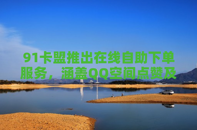 91卡盟推出在线自助下单服务，涵盖QQ空间点赞及快手平台业务，简洁明了地概括了91卡盟新推出的服务内容，既包含了QQ空间点赞服务，也涵盖了快手平台的自助下单业务，符合新闻标题的撰写要求。