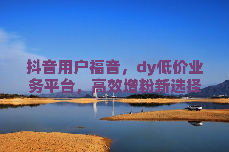 抖音用户福音，dy低价业务平台，高效增粉新选择！，简洁明了地传达了文章的核心内容，即介绍一个针对抖音用户的低价业务平台，该平台能帮助用户高效增加粉丝。同时，使用福音一词增添了吸引力和紧迫感，而新选择则暗示了这是一个值得考虑的、与众不同的方案。