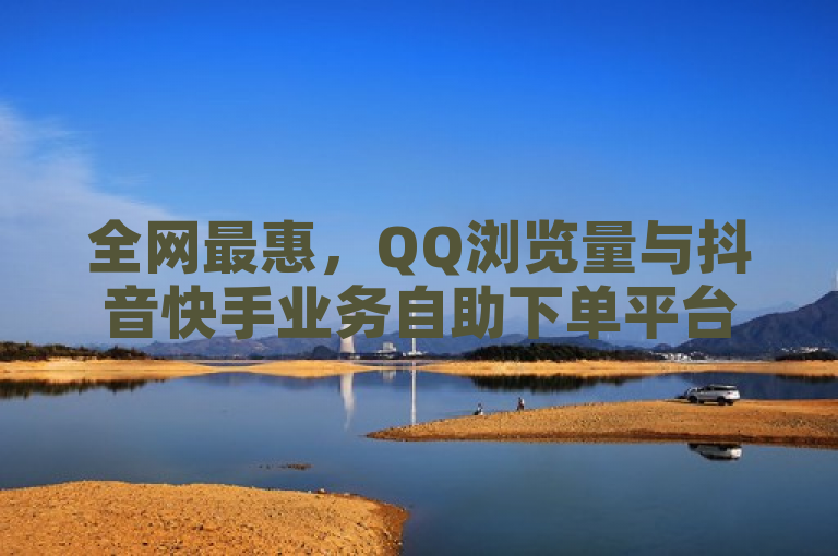 全网最惠，QQ浏览量与抖音快手业务自助下单平台，低价转让快手号服务启动