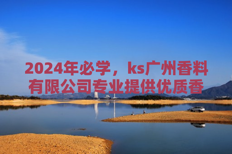 2024年必学，ks广州香料有限公司专业提供优质香料产品揭秘！，表明了ks广州香料有限公司在行业内的专业地位和对产品质量的重视，同时暗示了公司可能拥有先进的技术和丰富的经验。通过使用最新揭秘这样的表述，激发读者的好奇心，吸引他们进一步了解公司的产品和技术。