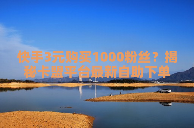 快手3元购买1000粉丝？揭秘卡盟平台最新自助下单服务与拼多多刷刀软件免费版下载真相