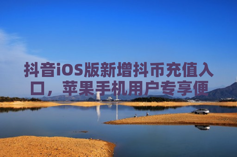 抖音iOS版新增抖币充值入口，苹果手机用户专享便捷充值体验