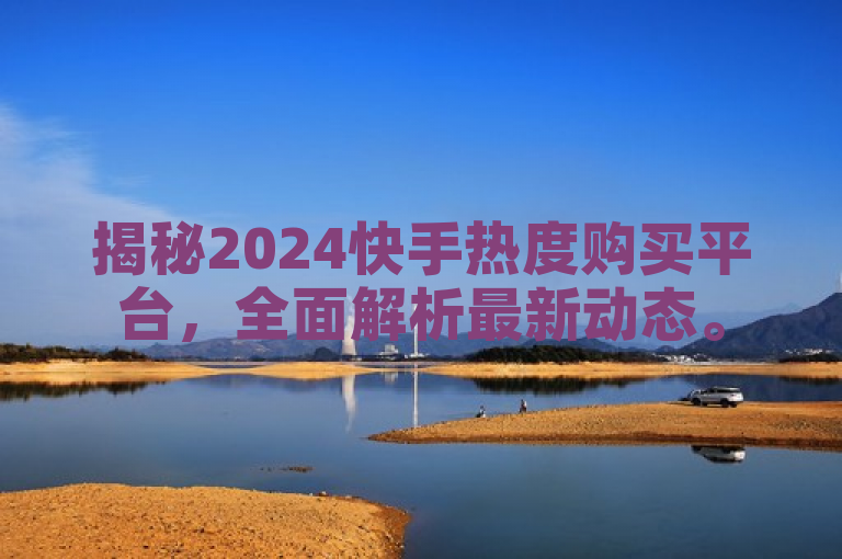 揭秘2024快手热度购买平台，全面解析最新动态。