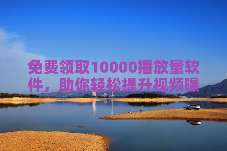 免费领取10000播放量软件，助你轻松提升视频曝光率。