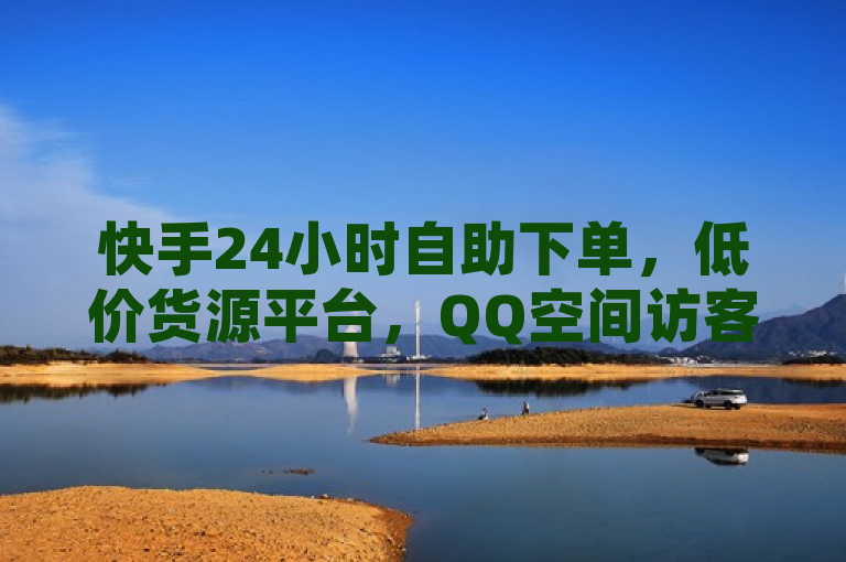 快手24小时自助下单，低价货源平台，QQ空间访客服务揭秘。