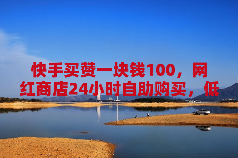 快手买赞一块钱100，网红商店24小时自助购买，低价下单平台。