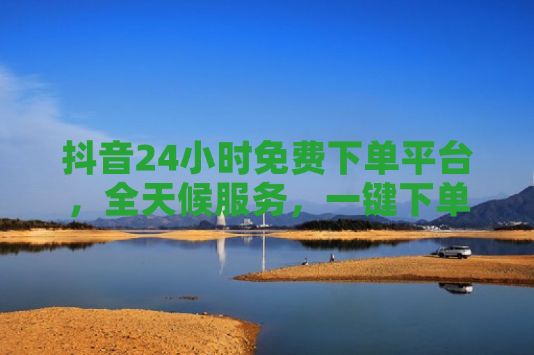 抖音24小时免费下单平台，全天候服务，一键下单，方便快捷。