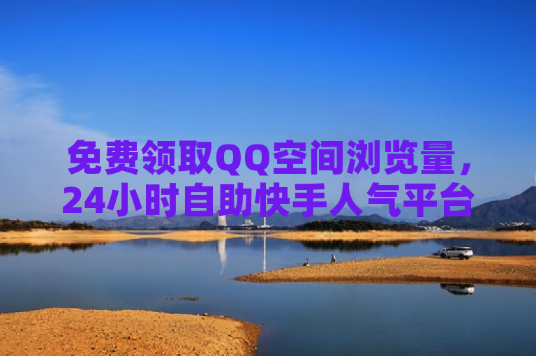 免费领取QQ空间浏览量，24小时自助快手人气平台，低价点赞批发。