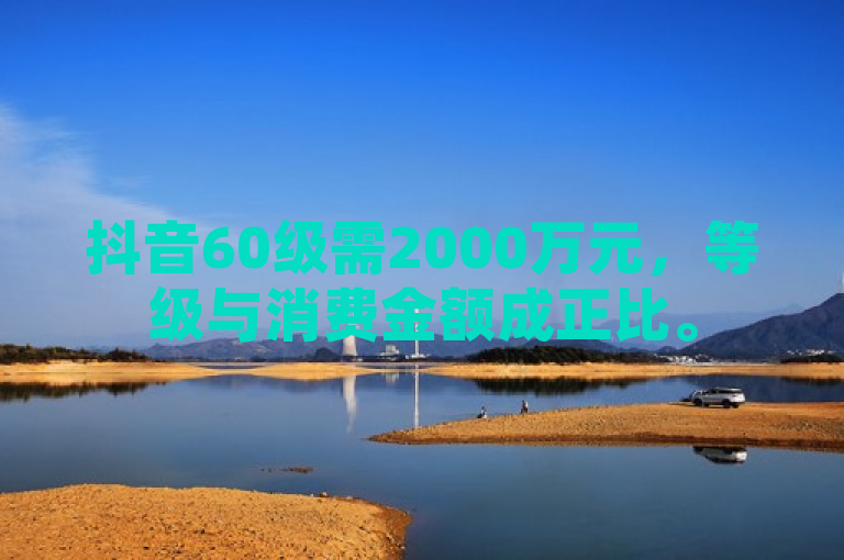 抖音60级需2000万元，等级与消费金额成正比。