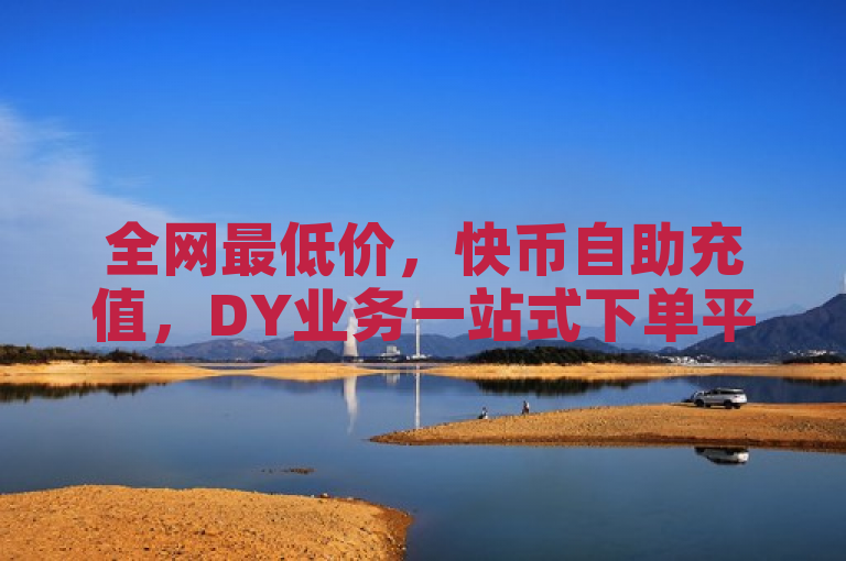 全网最低价，快币自助充值，DY业务一站式下单平台。