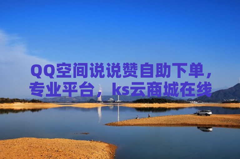 QQ空间说说赞自助下单，专业平台，ks云商城在线优惠。