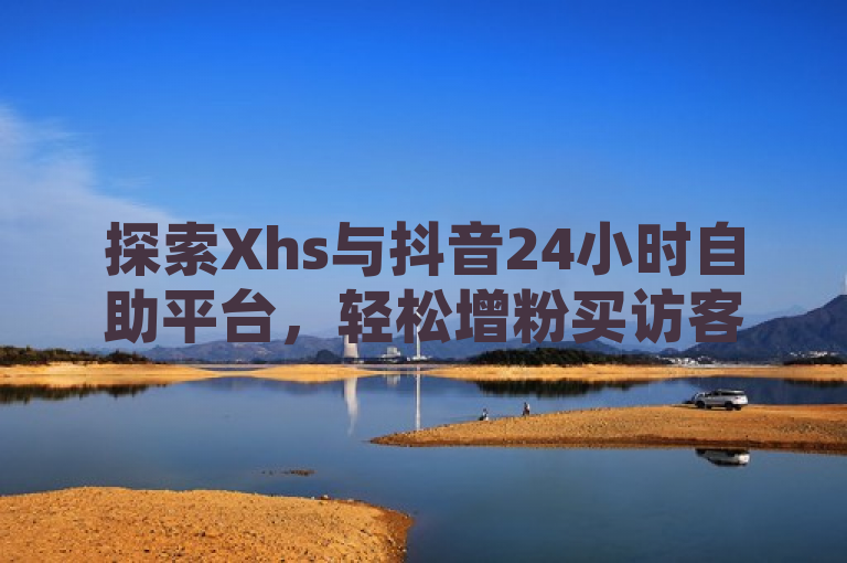 探索Xhs与抖音24小时自助平台，轻松增粉买访客。