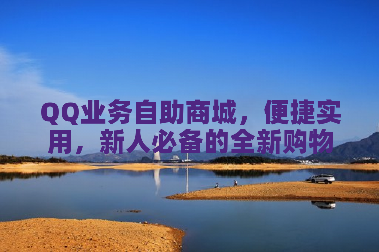 QQ业务自助商城，便捷实用，新人必备的全新购物体验！