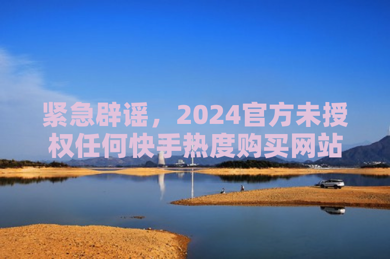 紧急辟谣，2024官方未授权任何快手热度购买网站及QQ空间恢复服务。