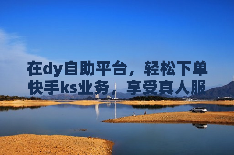 在dy自助平台，轻松下单快手ks业务，享受真人服务体验。