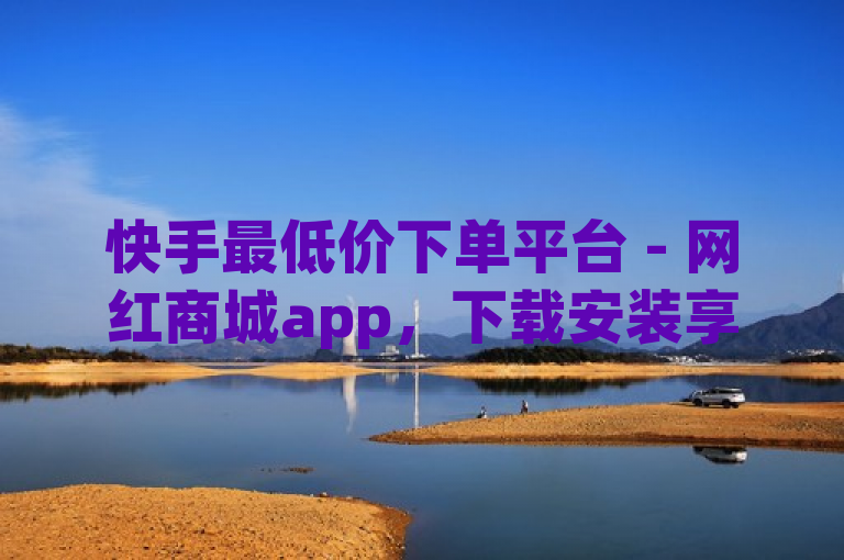 快手最低价下单平台 - 网红商城app，下载安装享优惠。