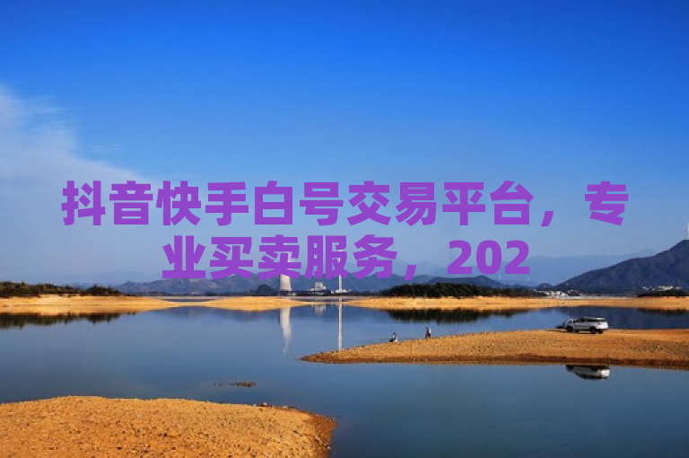 抖音快手白号交易平台，专业买卖服务，2025必学之选！