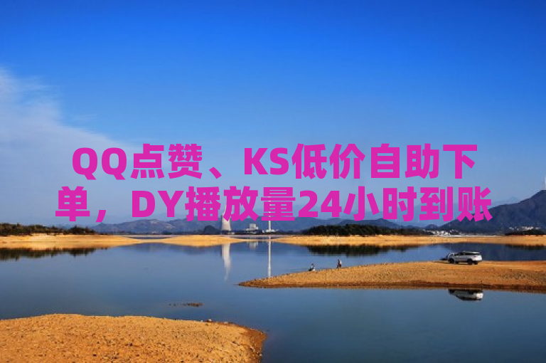 QQ点赞、KS低价自助下单，DY播放量24小时到账。