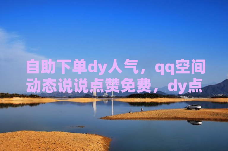 自助下单dy人气，qq空间动态说说点赞免费，dy点赞秒到账。