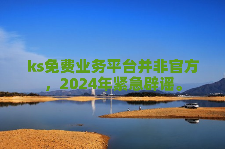 ks免费业务平台并非官方，2024年紧急辟谣。