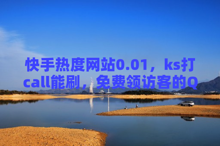 快手热度网站0.01，ks打call能刷，免费领访客的QQ网站。