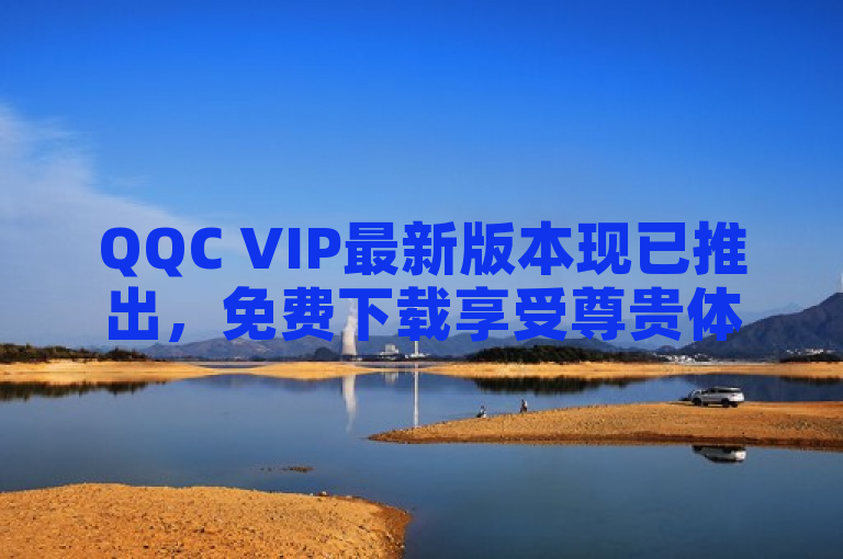 QQC VIP最新版本现已推出，免费下载享受尊贵体验。