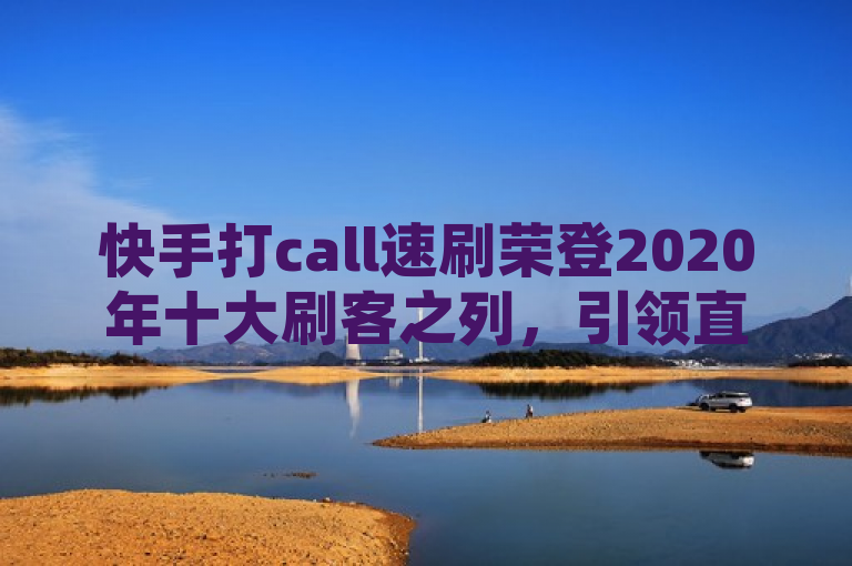 快手打call速刷荣登2020年十大刷客之列，引领直播互动新潮流。