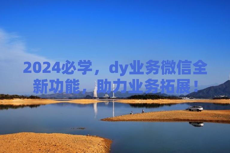 2024必学，dy业务微信全新功能，助力业务拓展！