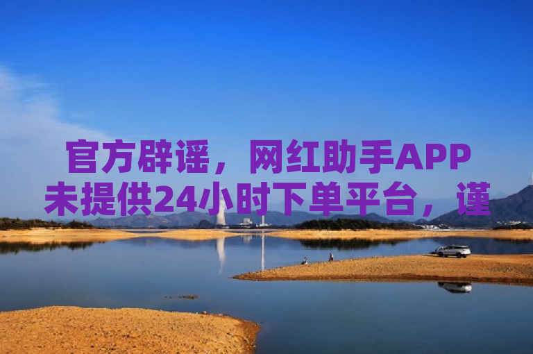 官方辟谣，网红助手APP未提供24小时下单平台，谨防假冒。