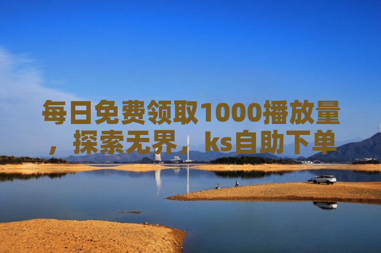 每日免费领取1000播放量，探索无界，ks自助下单服务平台秒到帐。