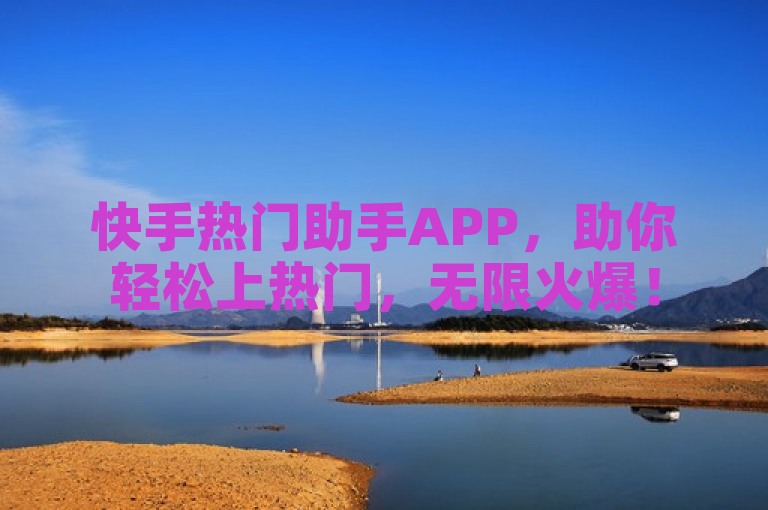 快手热门助手APP，助你轻松上热门，无限火爆！