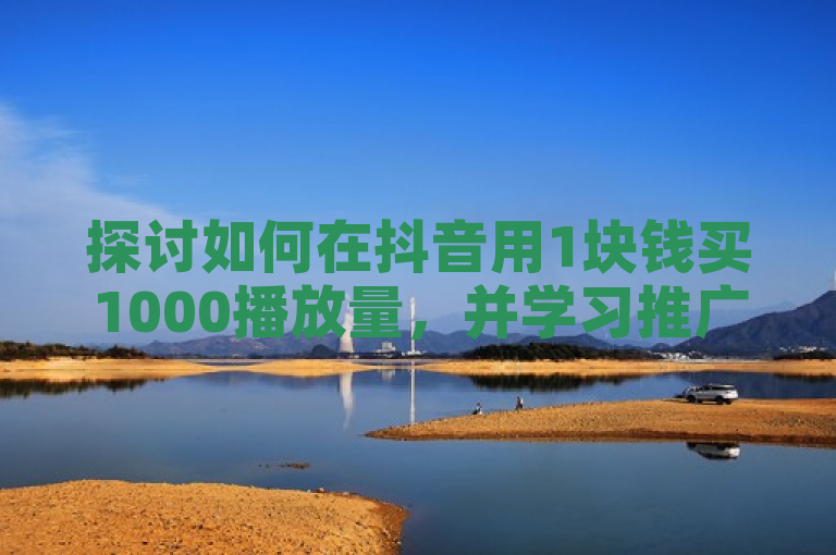 探讨如何在抖音用1块钱买1000播放量，并学习推广视频的方法。