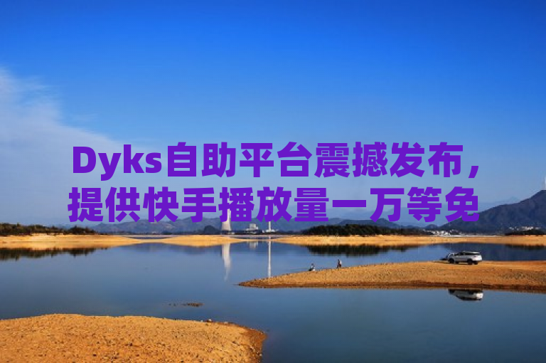 Dyks自助平台震撼发布，提供快手播放量一万等免费业务！