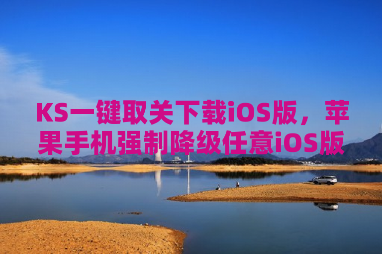 KS一键取关下载iOS版，苹果手机强制降级任意iOS版本教程。