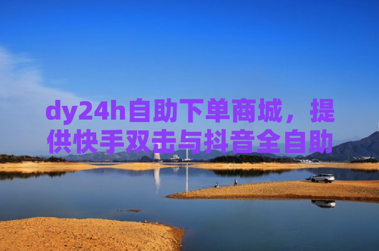 dy24h自助下单商城，提供快手双击与抖音全自助服务，卡盟一手货源。