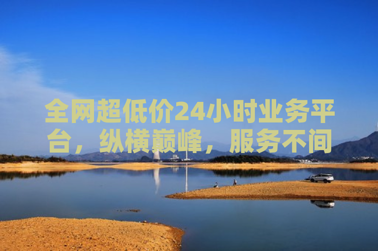 全网超低价24小时业务平台，纵横巅峰，服务不间断。