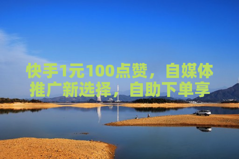 快手1元100点赞，自媒体推广新选择，自助下单享优惠。